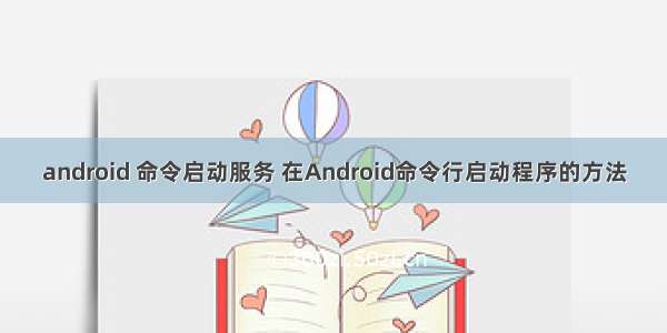 android 命令启动服务 在Android命令行启动程序的方法