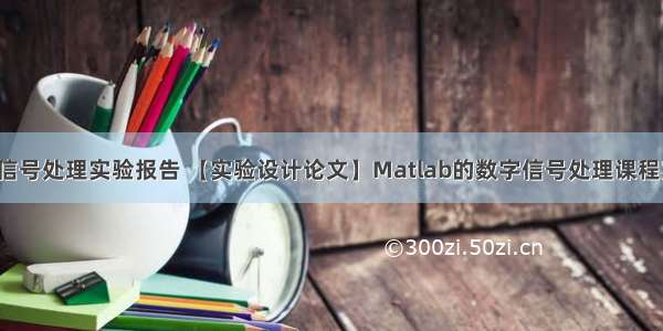 matlab数字信号处理实验报告 【实验设计论文】Matlab的数字信号处理课程实验设计(共3