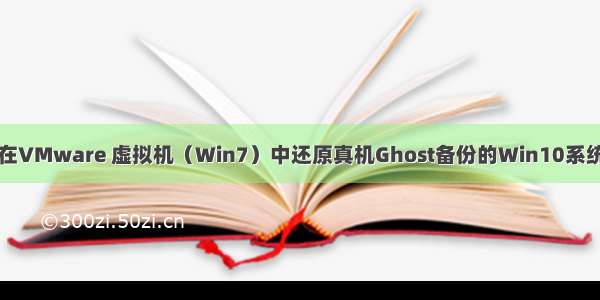 在VMware 虚拟机（Win7）中还原真机Ghost备份的Win10系统