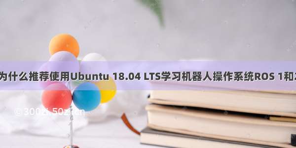 为什么推荐使用Ubuntu 18.04 LTS学习机器人操作系统ROS 1和2