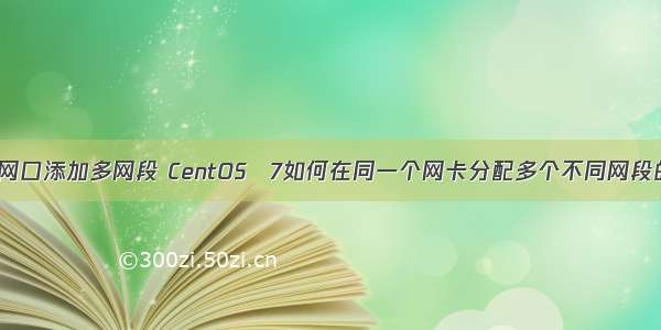 linux一个网口添加多网段 CentOS 7如何在同一个网卡分配多个不同网段的IP地址...