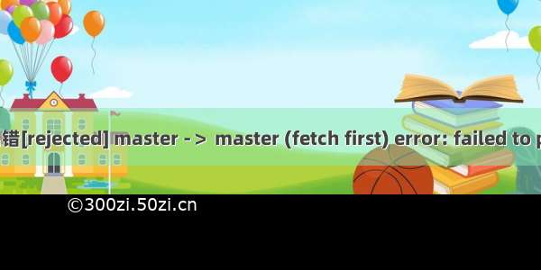 解决git上传文件出错[rejected] master -＞ master (fetch first) error: failed to push some refs to