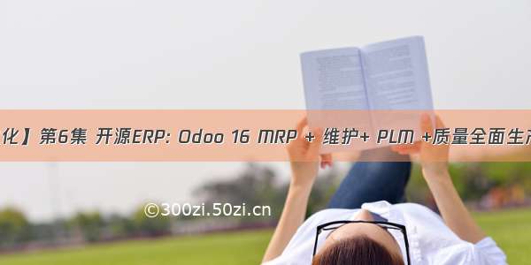 【企业信息化】第6集 开源ERP: Odoo 16 MRP + 维护+ PLM +质量全面生产制造管理