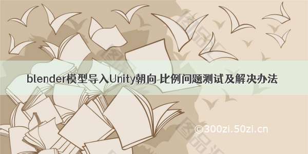 blender模型导入Unity朝向 比例问题测试及解决办法