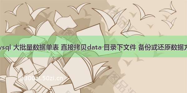 mysql 大批量数据单表 直接拷贝data 目录下文件 备份或还原数据方法