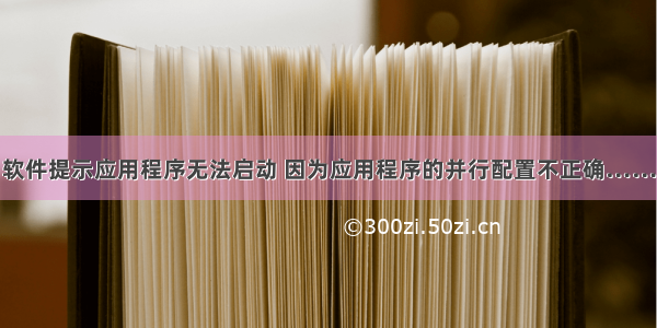 软件提示应用程序无法启动 因为应用程序的并行配置不正确……