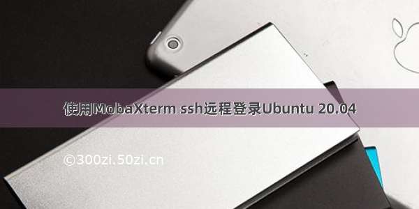 使用MobaXterm ssh远程登录Ubuntu 20.04