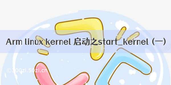 Arm linux kernel 启动之start_kernel (一)