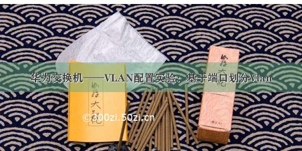 华为交换机——VLAN配置实验：基于端口划分Vlan