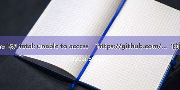 git clone出现 fatal: unable to access ‘https://github.com/...‘的解决办法