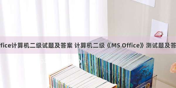 office计算机二级试题及答案 计算机二级《MS Office》测试题及答案