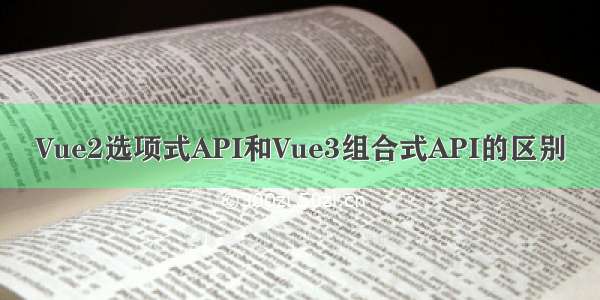 Vue2选项式API和Vue3组合式API的区别