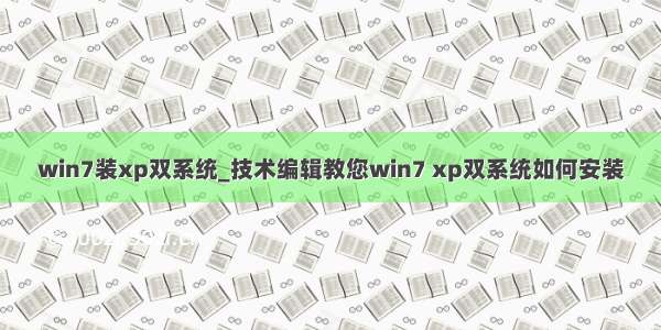 win7装xp双系统_技术编辑教您win7 xp双系统如何安装