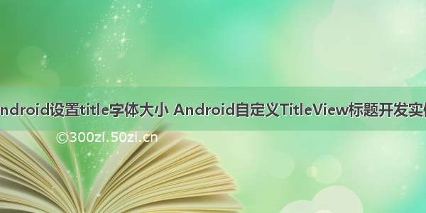 android设置title字体大小 Android自定义TitleView标题开发实例