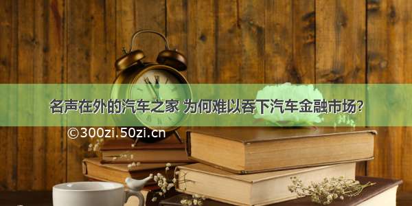 名声在外的汽车之家 为何难以吞下汽车金融市场？