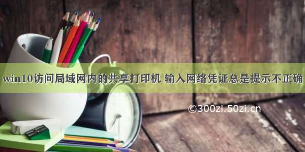 win10访问局域网内的共享打印机 输入网络凭证总是提示不正确