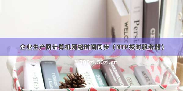 企业生产网计算机网络时间同步（NTP授时服务器）