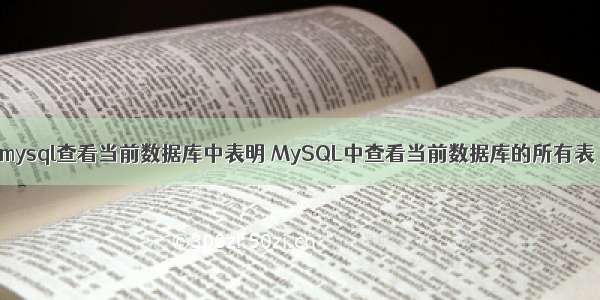 mysql查看当前数据库中表明 MySQL中查看当前数据库的所有表