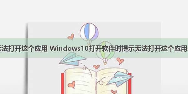 计算机无法打开这个应用 Windows10打开软件时提示无法打开这个应用怎么解决