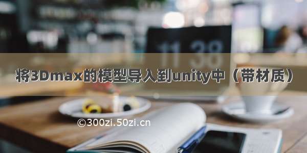 将3Dmax的模型导入到unity中（带材质）