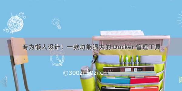 专为懒人设计！一款功能强大的 Docker 管理工具