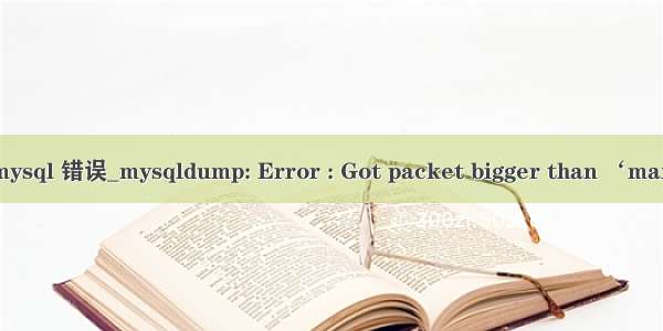 mysql 错误_mysqldump: Error : Got packet bigger than ‘max