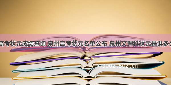 惠安高考状元成绩查询 泉州高考状元名单公布 泉州文理科状元是谁多少分...