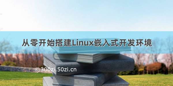 从零开始搭建Linux嵌入式开发环境