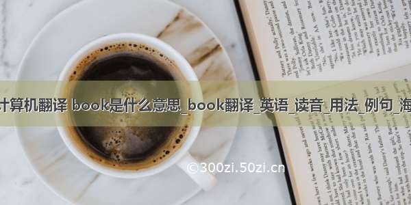 book计算机翻译 book是什么意思_book翻译_英语_读音_用法_例句_海词词典