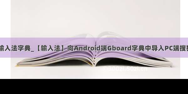 android 输入法字典_【输入法】向Android端Gboard字典中导入PC端搜狗细胞词库