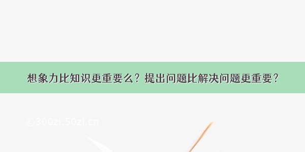 想象力比知识更重要么？提出问题比解决问题更重要？