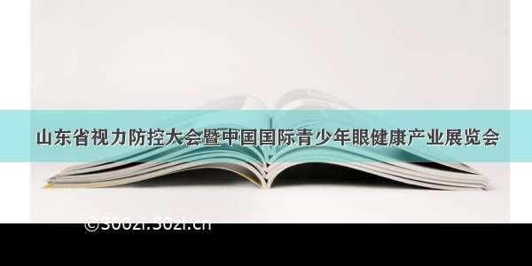 山东省视力防控大会暨中国国际青少年眼健康产业展览会