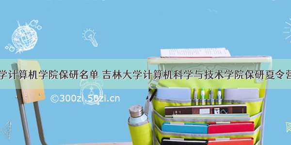 吉林大学计算机学院保研名单 吉林大学计算机科学与技术学院保研夏令营通知...