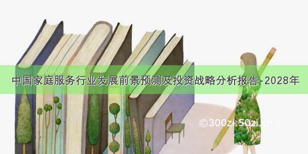 中国家庭服务行业发展前景预测及投资战略分析报告-2028年