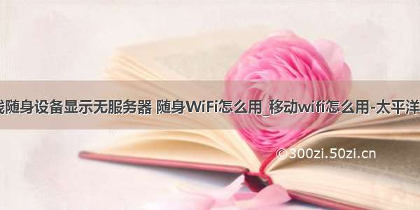 为啥无线随身设备显示无服务器 随身WiFi怎么用_移动wifi怎么用-太平洋IT百科...