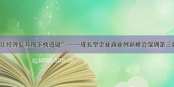 “数智化 让经济复苏按下快进键” ——成长型企业商业创新峰会深圳第三站隆重召开