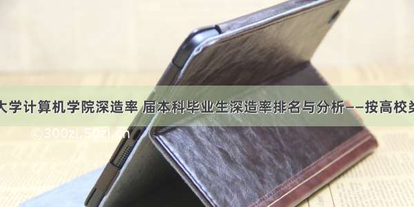 武汉大学计算机学院深造率 届本科毕业生深造率排名与分析——按高校类型...