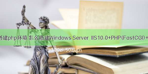 win云服务器搭建php环境 怎么搭建Windows Server  IIS10.0+PHP(FastCGI)+MySQL环境