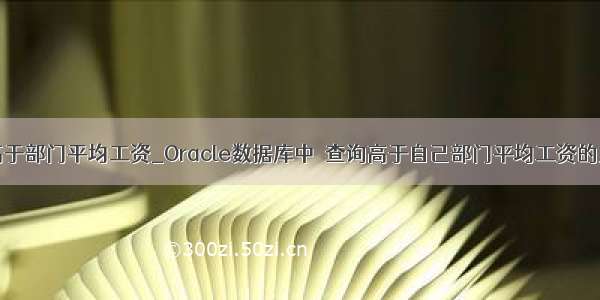 mysql查询高于部门平均工资_Oracle数据库中 查询高于自己部门平均工资的员工信息 用