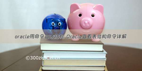 oracle用命令查表结构 Oracle查看表结构命令详解