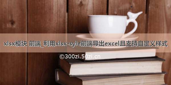 xlsx模块 前端_利用xlsx-syle前端导出excel且支持自定义样式