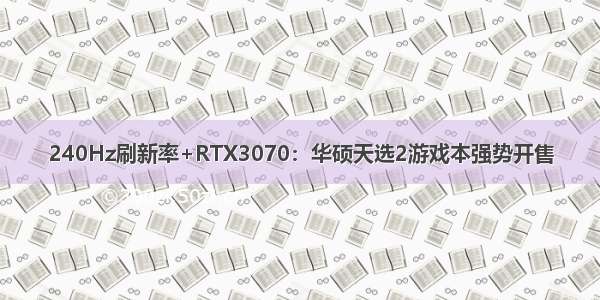 240Hz刷新率+RTX3070：华硕天选2游戏本强势开售