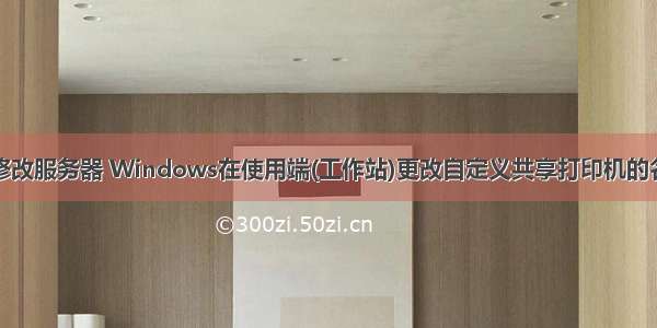 共享打印机修改服务器 Windows在使用端(工作站)更改自定义共享打印机的名字个性化的