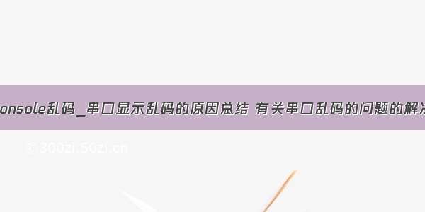 串口console乱码_串口显示乱码的原因总结 有关串口乱码的问题的解决办法