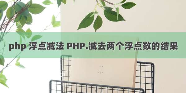 php 浮点减法 PHP.减去两个浮点数的结果