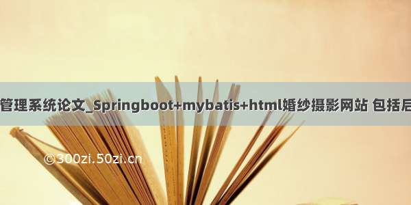 java婚纱影楼管理系统论文_Springboot+mybatis+html婚纱摄影网站 包括后台管理系统...