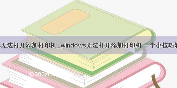 windows无法打开添加打印机_windows无法打开添加打印机 一个小技巧轻松搞定