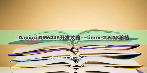 Davinci DM6446开发攻略——linux-2.6.18移植