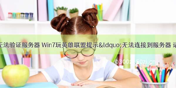 英雄联盟出现无法验证服务器 Win7玩英雄联盟提示“无法连接到服务器 请检查您的网络