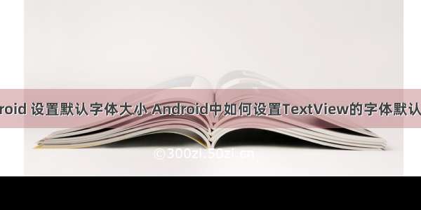 android 设置默认字体大小 Android中如何设置TextView的字体默认大小